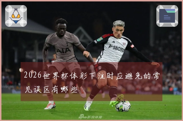 2026世界杯体彩下注时应避免的常见误区有哪些