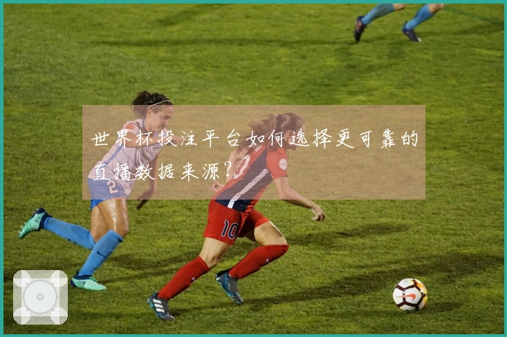 世界杯投注平台如何选择更可靠的直播数据来源？