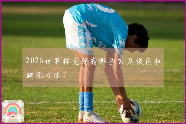 2026世界杯竞猜有哪些常见误区和避免方法？