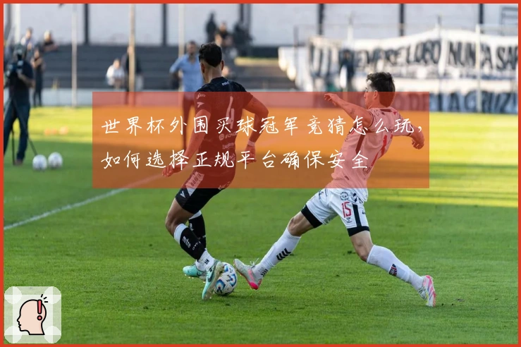 世界杯外围买球冠军竞猜怎么玩，如何选择正规平台确保安全