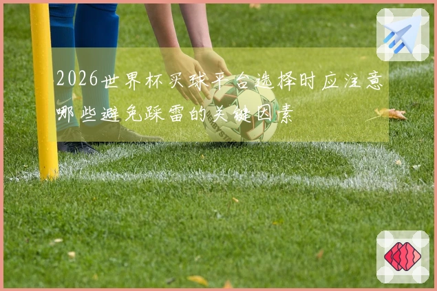 2026世界杯买球平台选择时应注意哪些避免踩雷的关键因素
