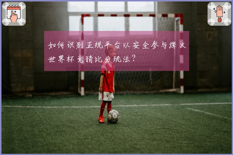 如何识别正规平台以安全参与烽火世界杯竞猜比分玩法？