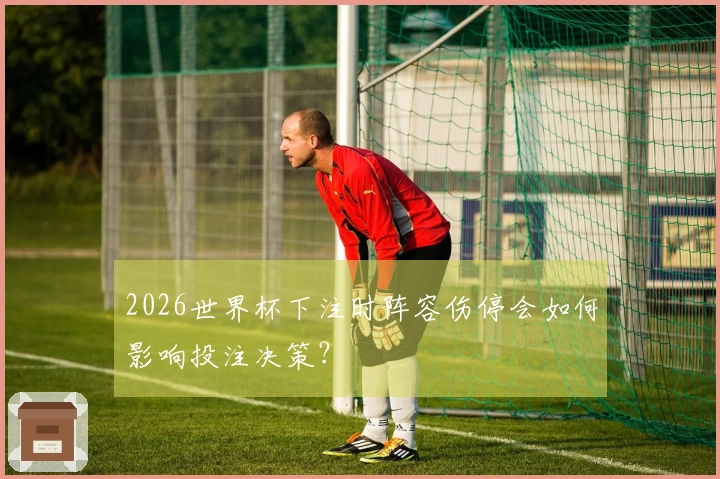 2026世界杯下注时阵容伤停会如何影响投注决策？