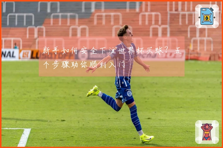 新手如何安全下注世界杯买球？五个步骤助你顺利入门