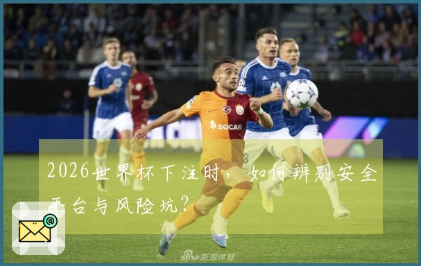 2026世界杯下注时，如何辨别安全平台与风险坑？