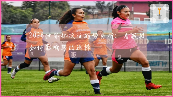 2026世界杯投注趋势分析：看数据如何影响您的选择