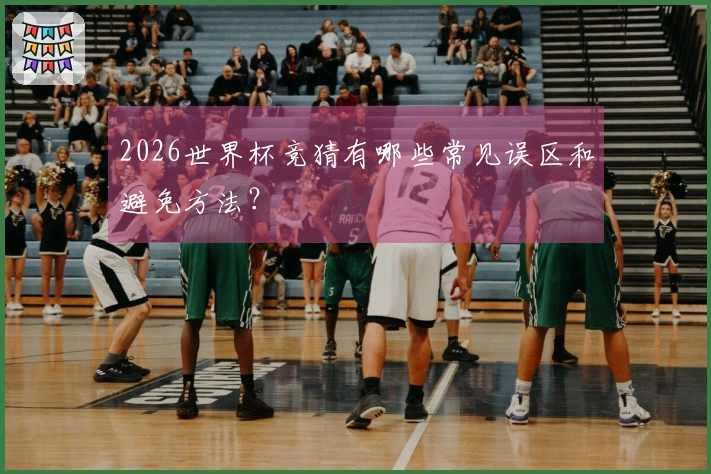 2026世界杯竞猜有哪些常见误区和避免方法?