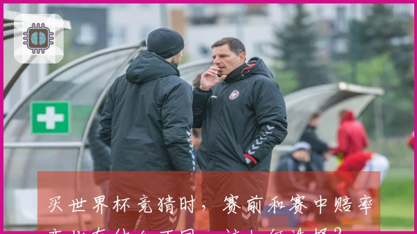 买世界杯竞猜时，赛前和赛中赔率变化有什么不同，该如何选择？