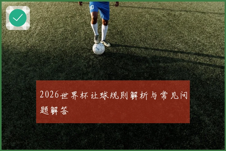 2026世界杯让球规则解析与常见问题解答