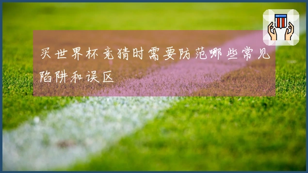 买世界杯竞猜时需要防范哪些常见陷阱和误区
