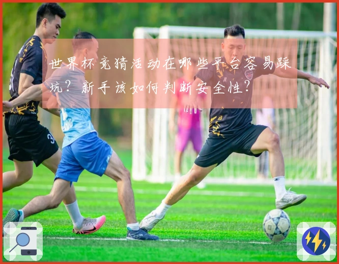 世界杯竞猜活动在哪些平台容易踩坑？新手该如何判断安全性？