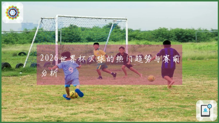 2026世界杯买球的热门趋势与赛前分析
