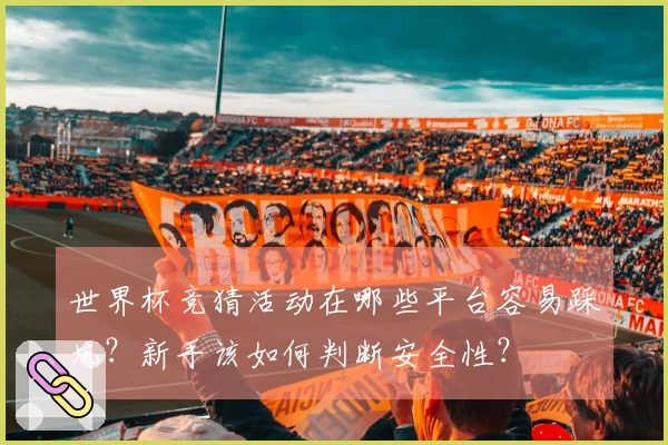 世界杯竞猜活动在哪些平台容易踩坑？新手该如何判断安全性？