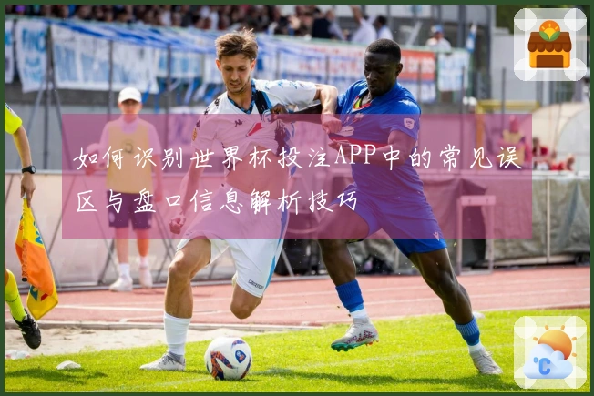 如何识别世界杯投注APP中的常见误区与盘口信息解析技巧