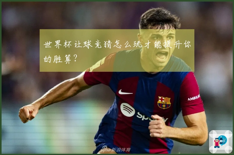 世界杯让球竞猜怎么玩才能提升你的胜算？