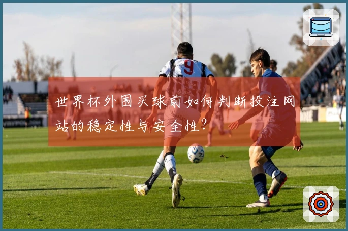 世界杯外围买球前如何判断投注网站的稳定性与安全性？