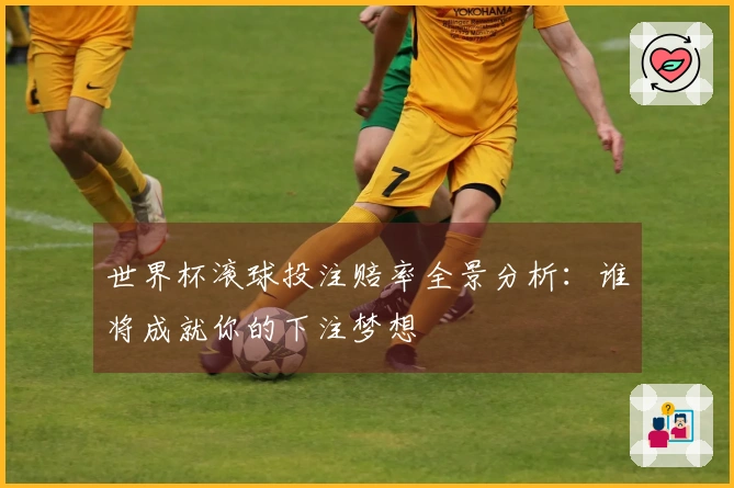 世界杯滚球投注赔率全景分析：谁将成就你的下注梦想