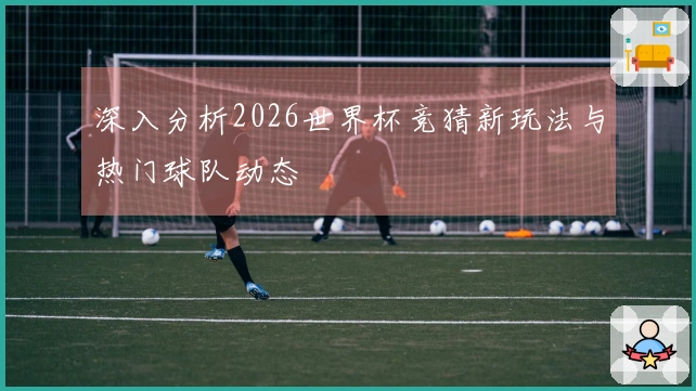 深入分析2026世界杯竞猜新玩法与热门球队动态