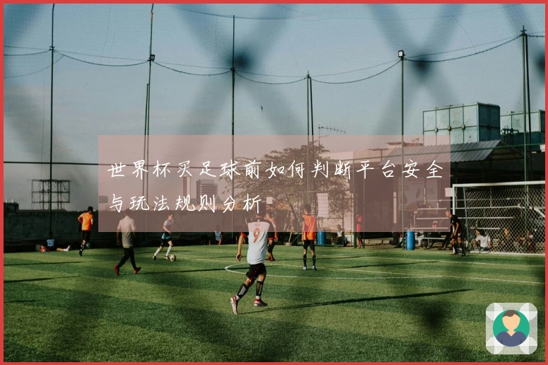 世界杯买足球前如何判断平台安全与玩法规则分析