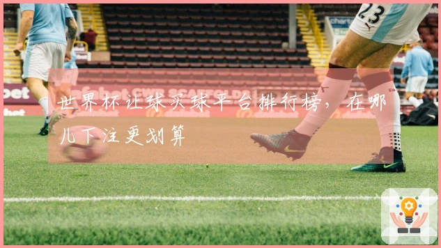 世界杯让球买球平台排行榜，在哪儿下注更划算