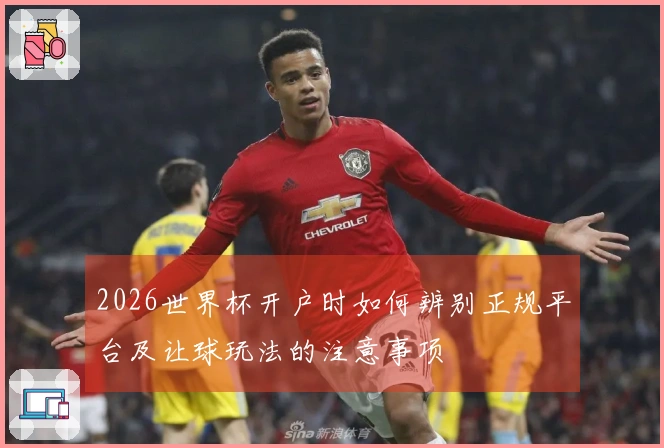2026世界杯开户时如何辨别正规平台及让球玩法的注意事项