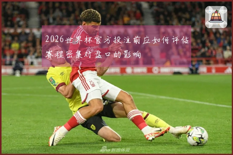 2026世界杯官方投注前应如何评估赛程密集对盘口的影响