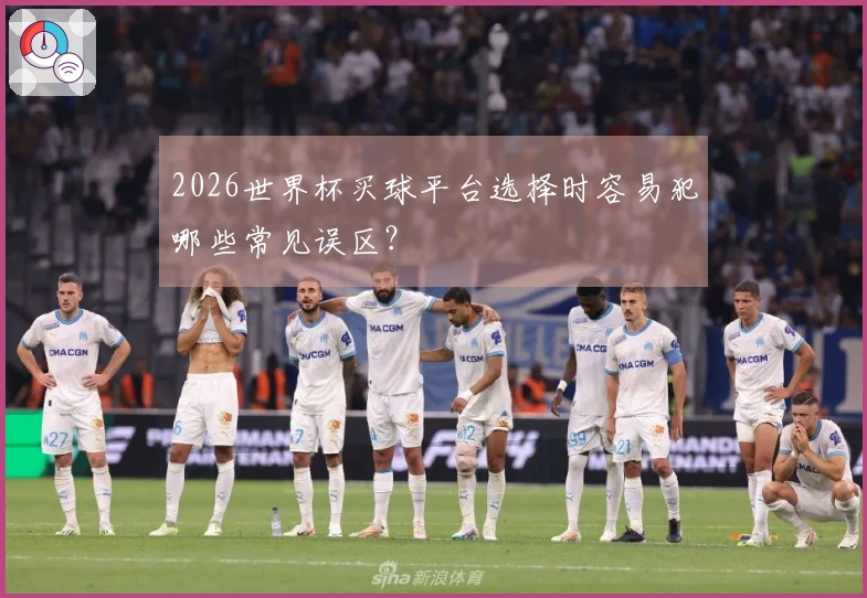 2026世界杯买球平台选择时容易犯哪些常见误区？