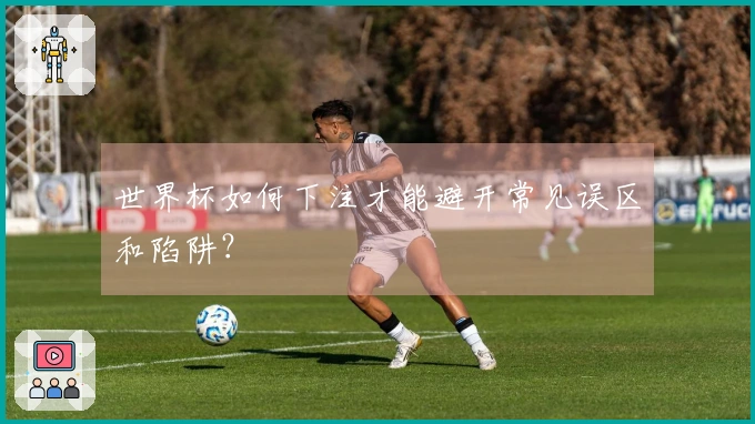 世界杯如何下注才能避开常见误区和陷阱？