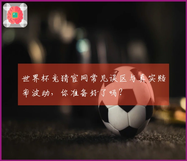 世界杯竞猜官网常见误区与真实赔率波动，你准备好了吗？