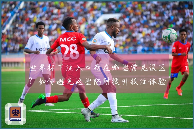 世界杯下注入口存在哪些常见误区？如何避免这些陷阱提升投注体验？