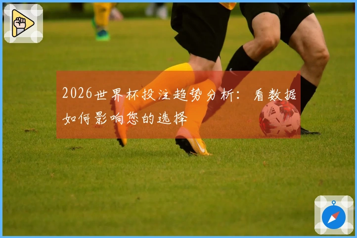 2026世界杯投注趋势分析：看数据如何影响您的选择
