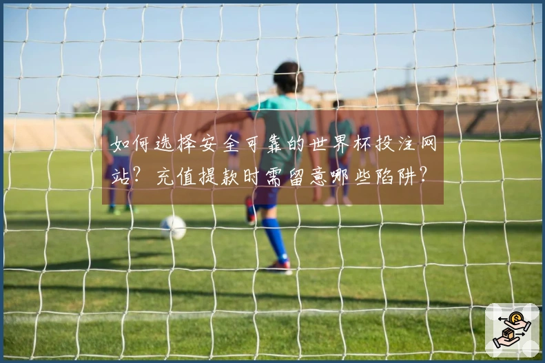 如何选择安全可靠的世界杯投注网站？充值提款时需留意哪些陷阱？