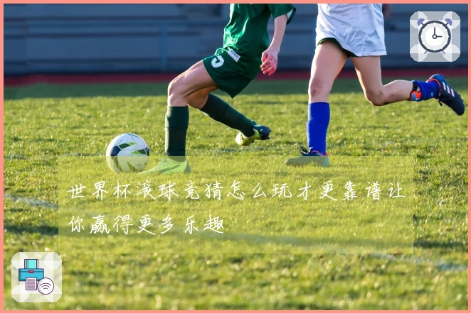 世界杯滚球竞猜怎么玩才更靠谱让你赢得更多乐趣
