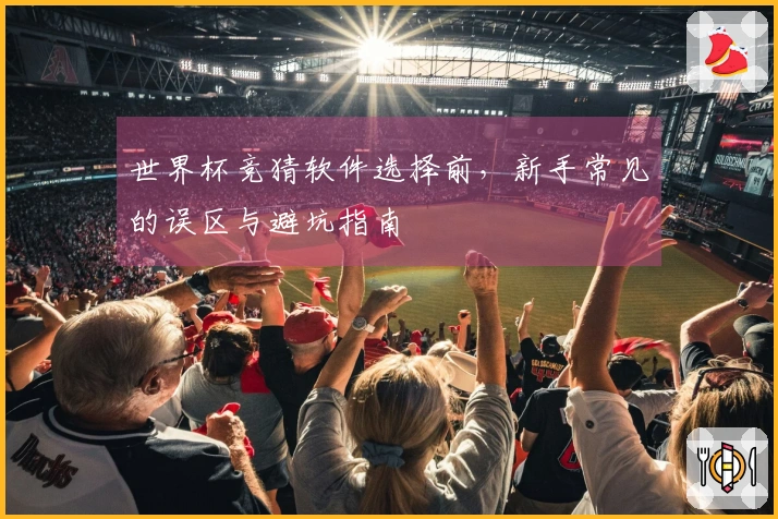 世界杯竞猜软件选择前，新手常见的误区与避坑指南