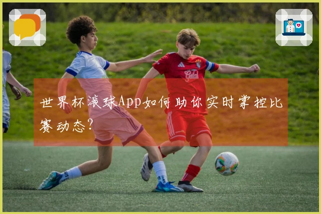 世界杯滚球App如何助你实时掌控比赛动态？