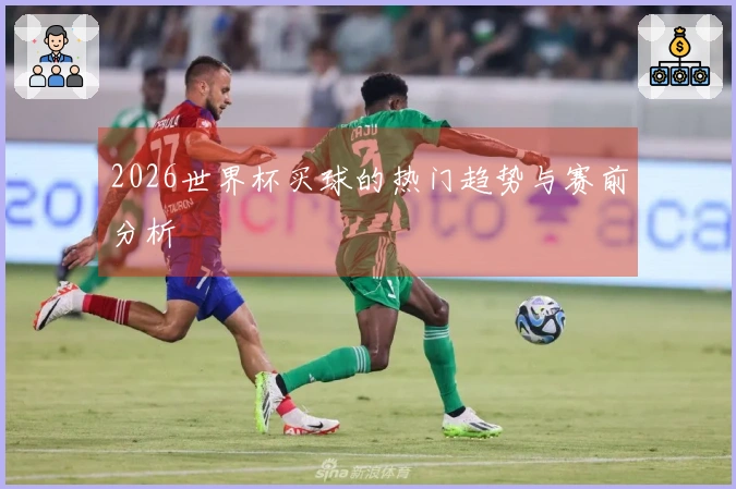 2026世界杯买球的热门趋势与赛前分析
