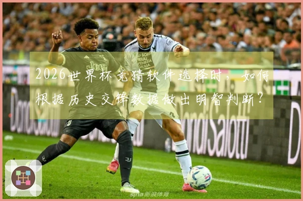 2026世界杯竞猜软件选择时,如何根据历史交锋数据做出明智判断?