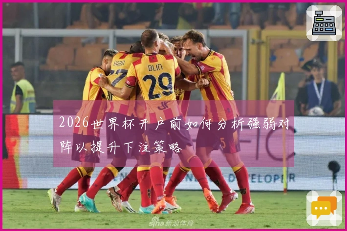 2026世界杯开户前如何分析强弱对阵以提升下注策略