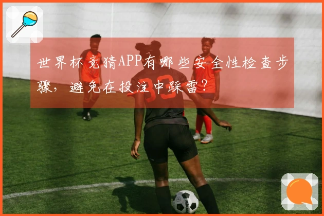 世界杯竞猜APP有哪些安全性检查步骤，避免在投注中踩雷？