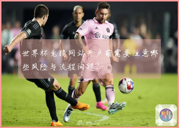 世界杯竞猜网站开户前需要注意哪些风险与流程问题？