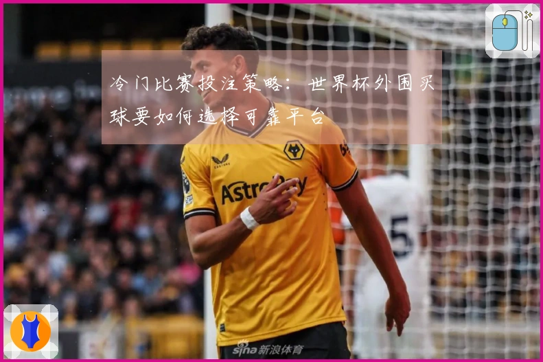 冷门比赛投注策略：世界杯外围买球要如何选择可靠平台
