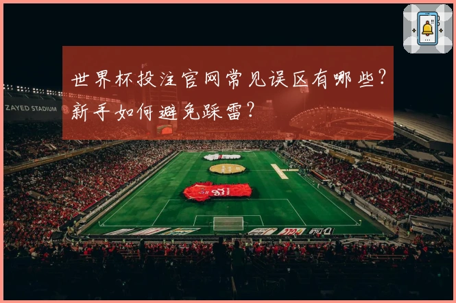 世界杯投注官网常见误区有哪些？新手如何避免踩雷？