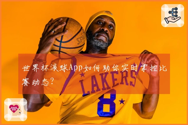 世界杯滚球App如何助你实时掌控比赛动态？