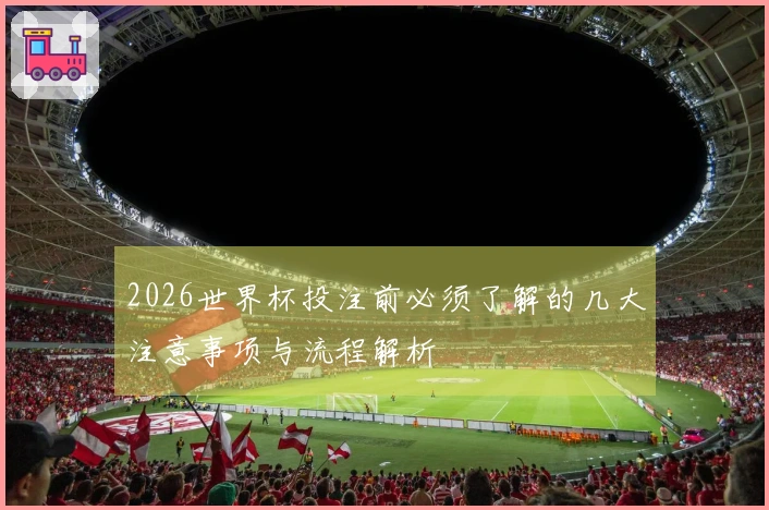 2026世界杯投注前必须了解的几大注意事项与流程解析