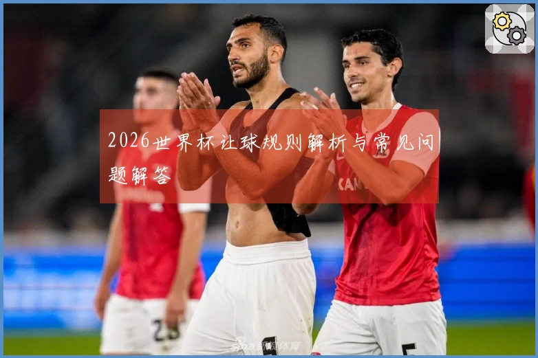 2026世界杯让球规则解析与常见问题解答