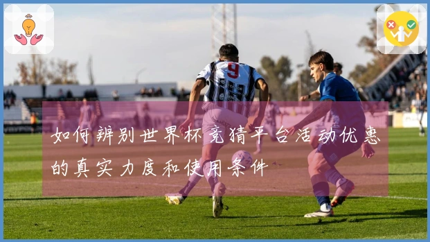 如何辨别世界杯竞猜平台活动优惠的真实力度和使用条件