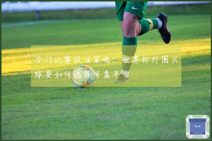 冷门比赛投注策略：世界杯外围买球要如何选择可靠平台