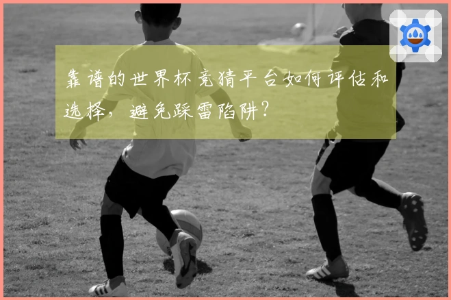 靠谱的世界杯竞猜平台如何评估和选择，避免踩雷陷阱？