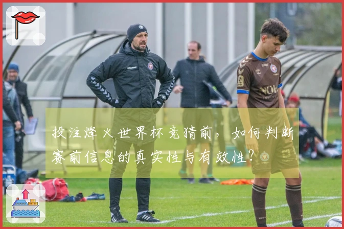 投注烽火世界杯竞猜前,如何判断赛前信息的真实性与有效性?