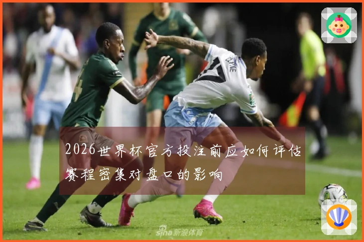 2026世界杯官方投注前应如何评估赛程密集对盘口的影响